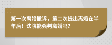 第一次離婚撤訴，第二次提出離婚在半年后！法院能強(qiáng)判離婚嗎？