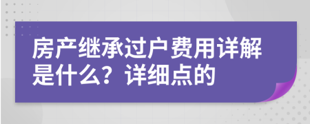 房產(chǎn)繼承過戶費用詳解是什么？詳細點的