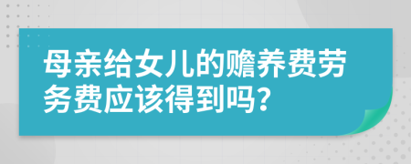 母親給女兒的贍養(yǎng)費勞務(wù)費應(yīng)該得到嗎？
