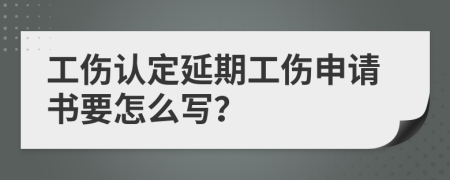 工傷認(rèn)定延期工傷申請(qǐng)書(shū)要怎么寫(xiě)？