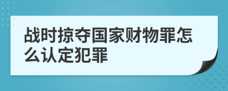 戰(zhàn)時掠奪國家財物罪怎么認定犯罪