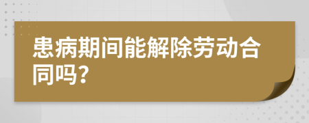 患病期間能解除勞動合同嗎？