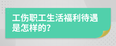 工傷職工生活福利待遇是怎樣的？