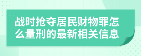 戰(zhàn)時(shí)搶奪居民財(cái)物罪怎么量刑的最新相關(guān)信息