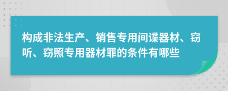 構(gòu)成非法生產(chǎn)、銷售專用間諜器材、竊聽、竊照專用器材罪的條件有哪些