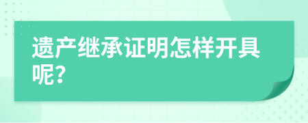 遺產(chǎn)繼承證明怎樣開具呢？