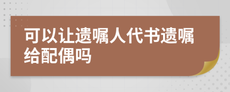 可以讓遺囑人代書(shū)遺囑給配偶嗎