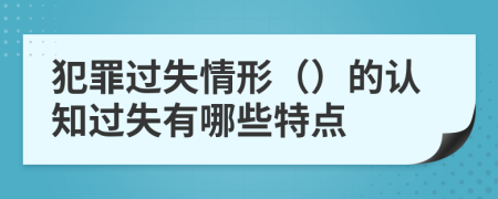 犯罪過失情形（）的認知過失有哪些特點