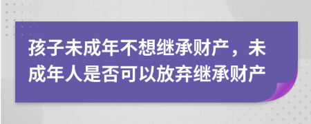 孩子未成年不想繼承財(cái)產(chǎn)，未成年人是否可以放棄繼承財(cái)產(chǎn)