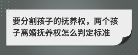 要分割孩子的撫養(yǎng)權(quán)，兩個(gè)孩子離婚撫養(yǎng)權(quán)怎么判定標(biāo)準(zhǔn)