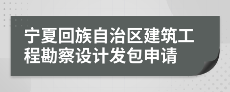 寧夏回族自治區(qū)建筑工程勘察設(shè)計(jì)發(fā)包申請(qǐng)