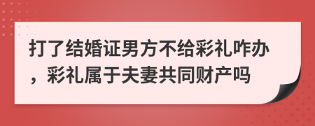 打了結婚證男方不給彩禮咋辦，彩禮屬于夫妻共同財產(chǎn)嗎