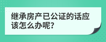 繼承房產(chǎn)已公證的話應(yīng)該怎么辦呢？