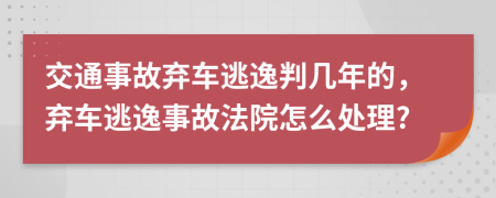 交通事故棄車逃逸判幾年的，棄車逃逸事故法院怎么處理?