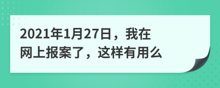 2021年1月27日，我在網(wǎng)上報(bào)案了，這樣有用么