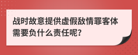 戰(zhàn)時(shí)故意提供虛假敵情罪客體需要負(fù)什么責(zé)任呢？