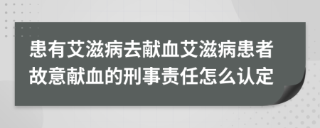 患有艾滋病去獻(xiàn)血艾滋病患者故意獻(xiàn)血的刑事責(zé)任怎么認(rèn)定