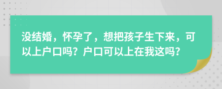 沒結(jié)婚，懷孕了，想把孩子生下來，可以上戶口嗎？戶口可以上在我這嗎？