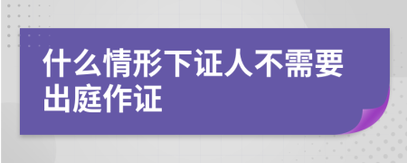 什么情形下證人不需要出庭作證