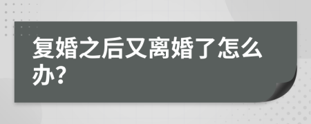 復(fù)婚之后又離婚了怎么辦？
