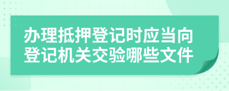 辦理抵押登記時應當向登記機關交驗哪些文件