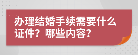 辦理結(jié)婚手續(xù)需要什么證件？哪些內(nèi)容？