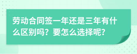 勞動合同簽一年還是三年有什么區(qū)別嗎？要怎么選擇呢？