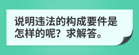 說明違法的構(gòu)成要件是怎樣的呢？求解答。