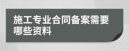 施工專業(yè)合同備案需要哪些資料