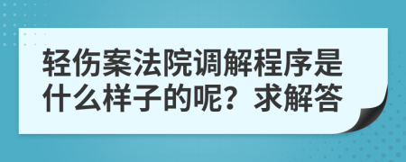 輕傷案法院調(diào)解程序是什么樣子的呢？求解答