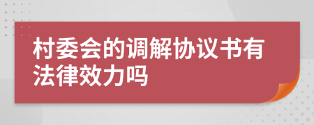 村委會的調(diào)解協(xié)議書有法律效力嗎