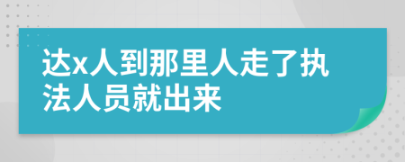 達(dá)x人到那里人走了執(zhí)法人員就出來