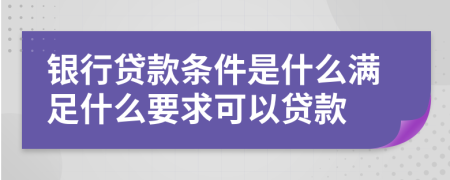銀行貸款條件是什么滿足什么要求可以貸款