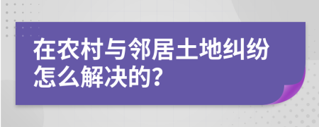 在農(nóng)村與鄰居土地糾紛怎么解決的？