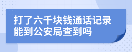 打了六千塊錢通話記錄能到公安局查到嗎