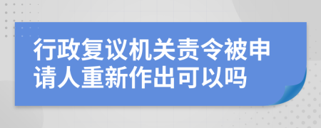 行政復(fù)議機(jī)關(guān)責(zé)令被申請人重新作出可以嗎