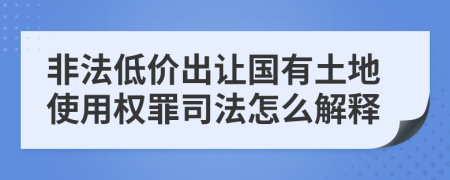 非法低價(jià)出讓國(guó)有土地使用權(quán)罪司法怎么解釋