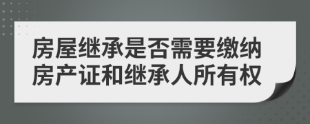房屋繼承是否需要繳納房產(chǎn)證和繼承人所有權(quán)