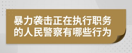 暴力襲擊正在執(zhí)行職務(wù)的人民警察有哪些行為