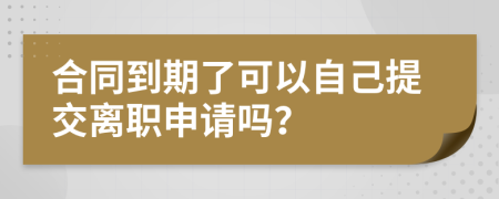 合同到期了可以自己提交離職申請嗎？