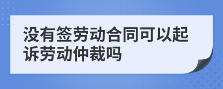 沒有簽勞動(dòng)合同可以起訴勞動(dòng)仲裁嗎