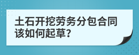 土石開挖勞務分包合同該如何起草？