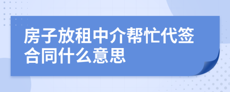 房子放租中介幫忙代簽合同什么意思
