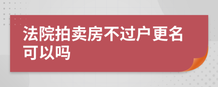 法院拍賣(mài)房不過(guò)戶(hù)更名可以嗎