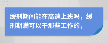 緩刑期間能在高速上班嗎，緩刑期滿可以干那些工作的，