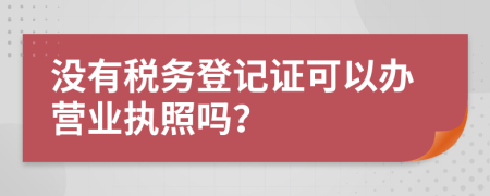 沒有稅務(wù)登記證可以辦營業(yè)執(zhí)照嗎？