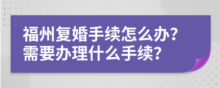 福州復(fù)婚手續(xù)怎么辦？需要辦理什么手續(xù)？