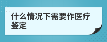 什么情況下需要作醫(yī)療鑒定