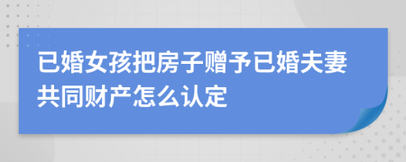 已婚女孩把房子贈予已婚夫妻共同財(cái)產(chǎn)怎么認(rèn)定