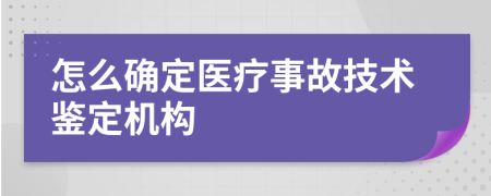 怎么確定醫(yī)療事故技術(shù)鑒定機(jī)構(gòu)